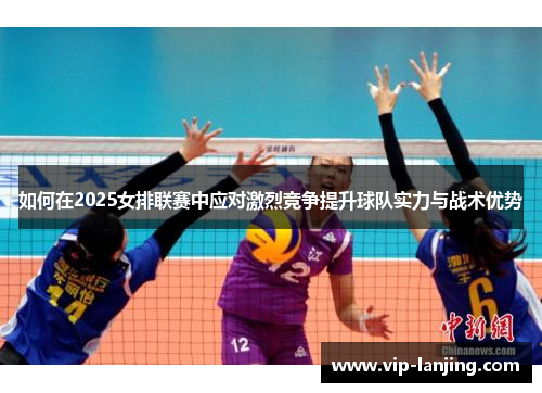 如何在2025女排联赛中应对激烈竞争提升球队实力与战术优势