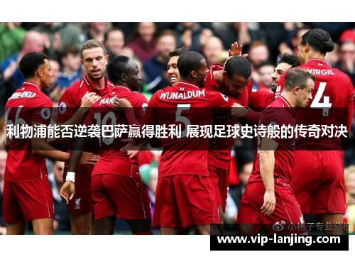 利物浦能否逆袭巴萨赢得胜利 展现足球史诗般的传奇对决