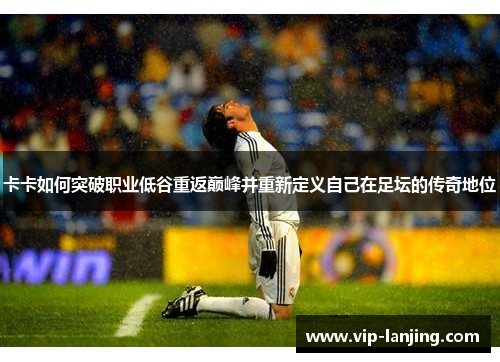 卡卡如何突破职业低谷重返巅峰并重新定义自己在足坛的传奇地位