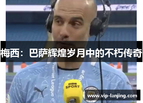 梅西：巴萨辉煌岁月中的不朽传奇