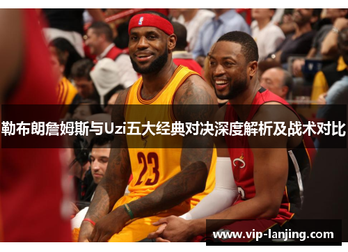 勒布朗詹姆斯与Uzi五大经典对决深度解析及战术对比
