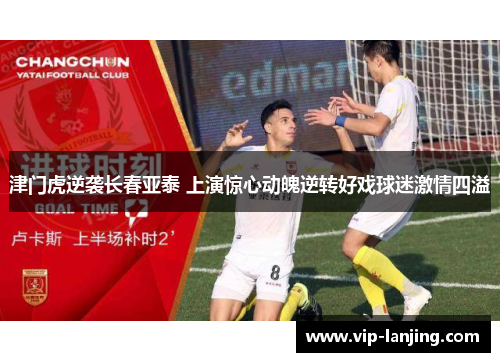 津门虎逆袭长春亚泰 上演惊心动魄逆转好戏球迷激情四溢
