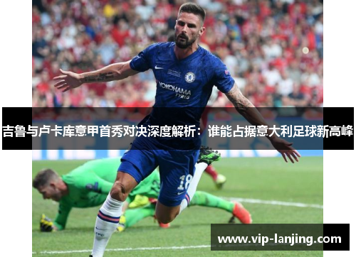 吉鲁与卢卡库意甲首秀对决深度解析：谁能占据意大利足球新高峰
