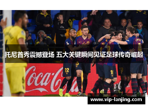 托尼首秀震撼登场 五大关键瞬间见证足球传奇崛起