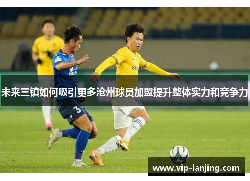 未来三镇如何吸引更多沧州球员加盟提升整体实力和竞争力