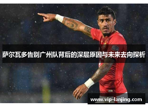 萨尔瓦多告别广州队背后的深层原因与未来去向探析