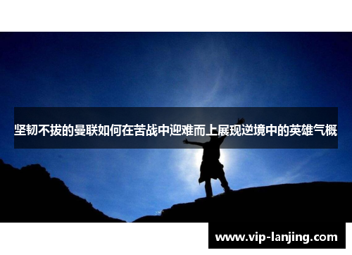 坚韧不拔的曼联如何在苦战中迎难而上展现逆境中的英雄气概