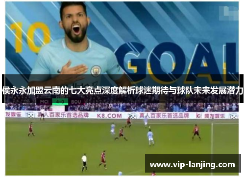 侯永永加盟云南的七大亮点深度解析球迷期待与球队未来发展潜力