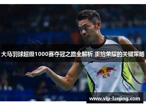 大马羽球超级1000赛夺冠之路全解析 重拾荣耀的关键策略