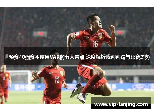 世预赛40强赛不使用VAR的五大看点 深度解析裁判判罚与比赛走势