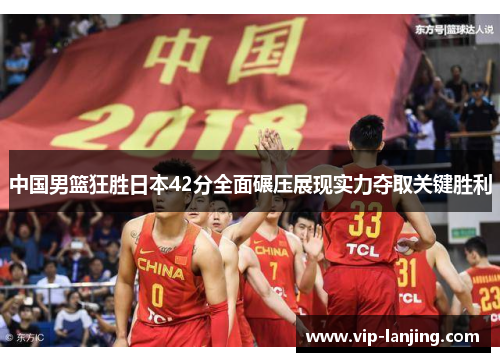 中国男篮狂胜日本42分全面碾压展现实力夺取关键胜利