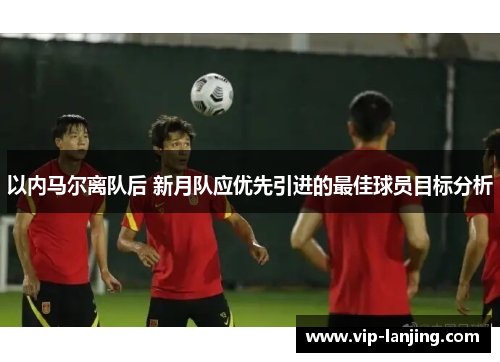 以内马尔离队后 新月队应优先引进的最佳球员目标分析