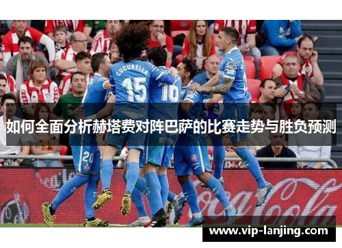 如何全面分析赫塔费对阵巴萨的比赛走势与胜负预测