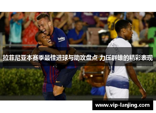 拉菲尼亚本赛季最佳进球与助攻盘点 力压群雄的精彩表现