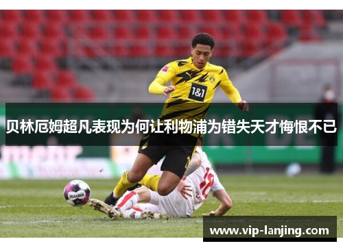 贝林厄姆超凡表现为何让利物浦为错失天才悔恨不已
