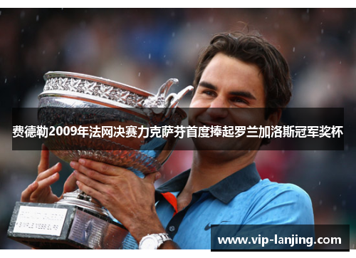 费德勒2009年法网决赛力克萨芬首度捧起罗兰加洛斯冠军奖杯