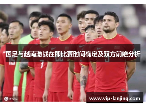 国足与越南激战在即比赛时间确定及双方前瞻分析
