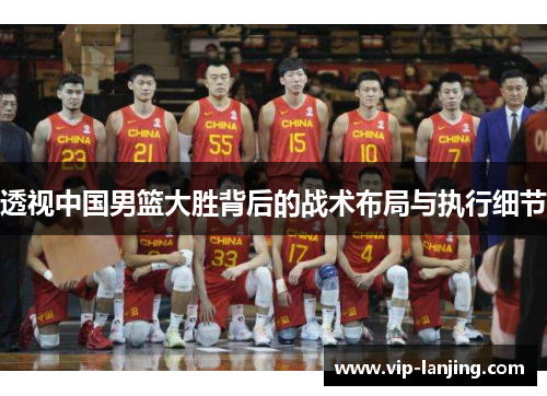 透视中国男篮大胜背后的战术布局与执行细节
