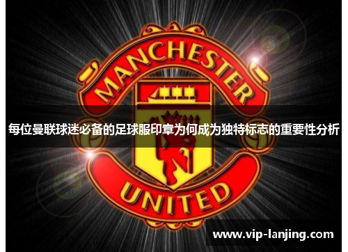 每位曼联球迷必备的足球服印章为何成为独特标志的重要性分析