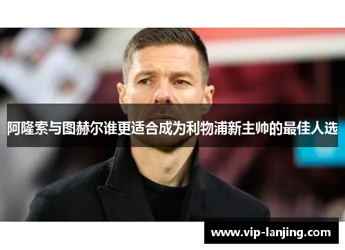 阿隆索与图赫尔谁更适合成为利物浦新主帅的最佳人选