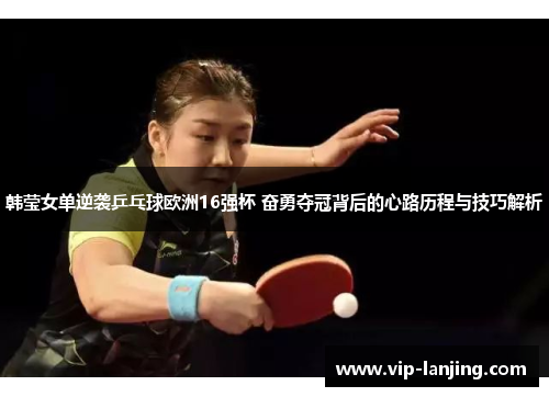 韩莹女单逆袭乒乓球欧洲16强杯 奋勇夺冠背后的心路历程与技巧解析
