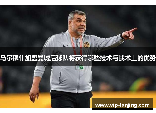 马尔穆什加盟曼城后球队将获得哪些技术与战术上的优势