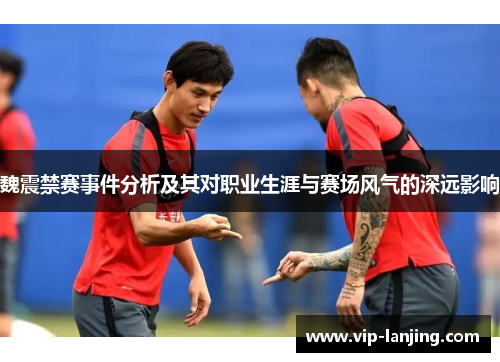 魏震禁赛事件分析及其对职业生涯与赛场风气的深远影响