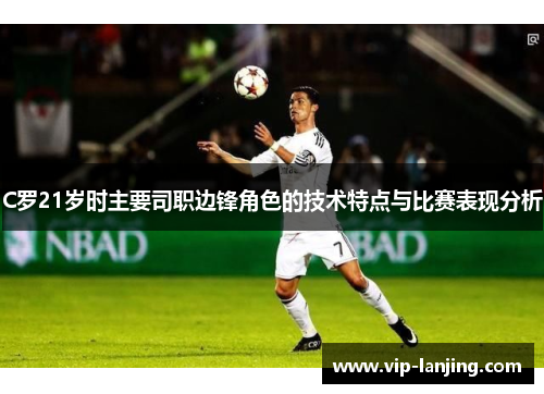 C罗21岁时主要司职边锋角色的技术特点与比赛表现分析